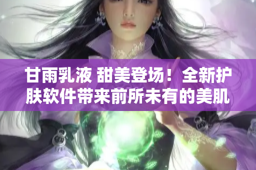 甘雨乳液 甜美登场！全新护肤软件带来前所未有的美肌新体验！