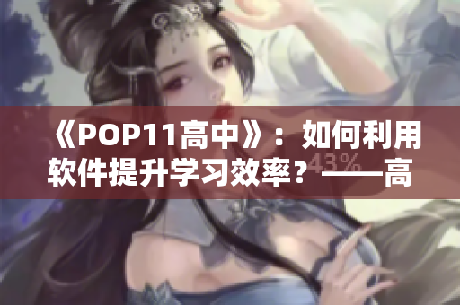 《POP11高中》：如何利用软件提升学习效率？——高中生必备的应用指南！