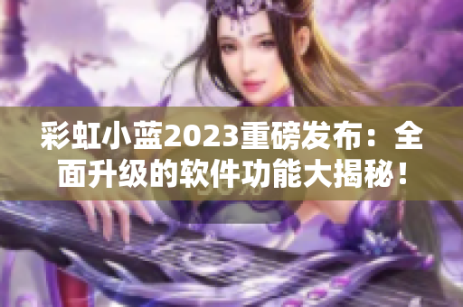 彩虹小蓝2023重磅发布：全面升级的软件功能大揭秘！