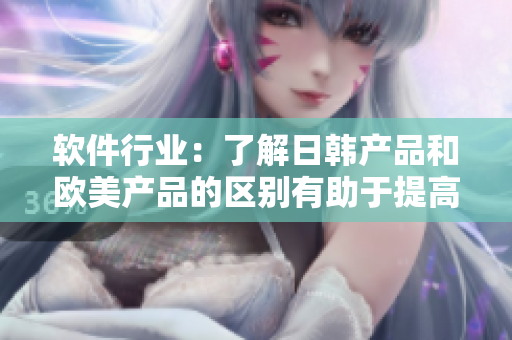 软件行业：了解日韩产品和欧美产品的区别有助于提高软件开发质量