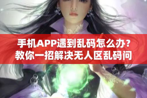手机APP遇到乱码怎么办？教你一招解决无人区乱码问题！