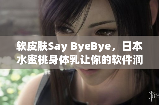 软皮肤Say ByeBye，日本水蜜桃身体乳让你的软件润滑更持久