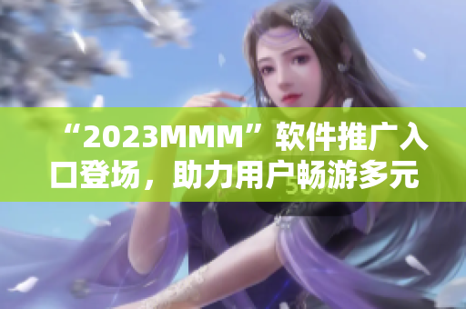 “2023MMM”软件推广入口登场，助力用户畅游多元化互联网世界！