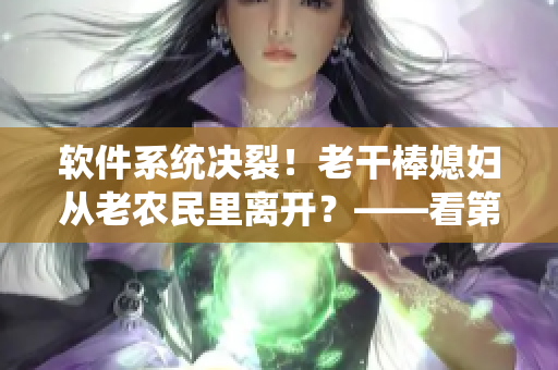 软件系统决裂！老干棒媳妇从老农民里离开？——看第几集揭秘！