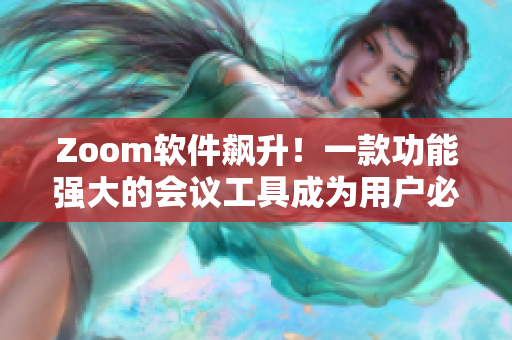 Zoom软件飙升！一款功能强大的会议工具成为用户必备