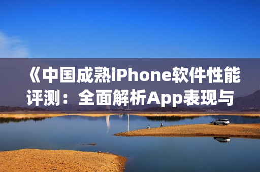 《中国成熟iPhone软件性能评测：全面解析App表现与系统优化》