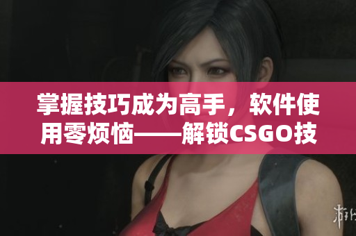 掌握技巧成为高手，软件使用零烦恼——解锁CSGO技巧的简单方法