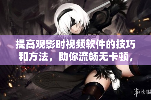 提高观影时视频软件的技巧和方法，助你流畅无卡顿，省心省力！
