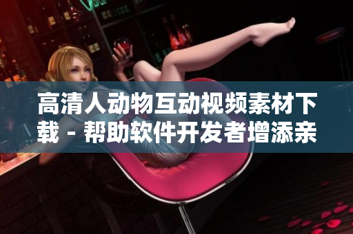 高清人动物互动视频素材下载 - 帮助软件开发者增添亲切感的利器