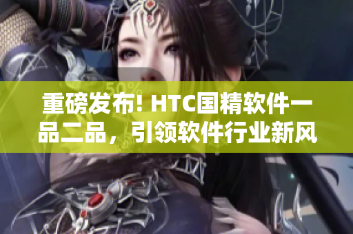 重磅发布! HTC国精软件一品二品，引领软件行业新风潮!