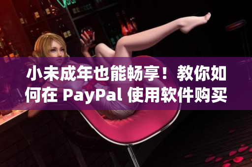 小未成年也能畅享！教你如何在 PayPal 使用软件购买！