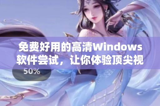 免费好用的高清Windows软件尝试，让你体验顶尖视觉效果