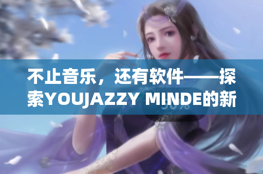 不止音乐，还有软件——探索YOUJAZZY MINDE的新世界