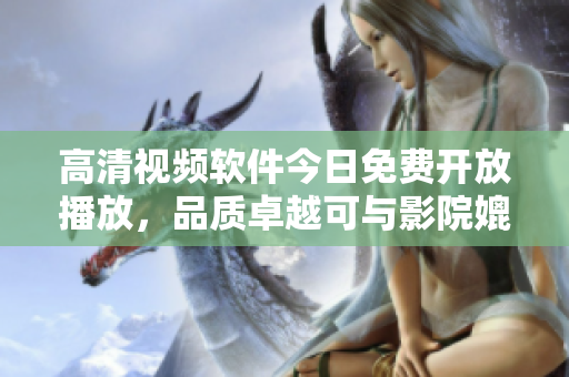 高清视频软件今日免费开放播放，品质卓越可与影院媲美