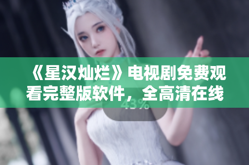 《星汉灿烂》电视剧免费观看完整版软件，全高清在线播放