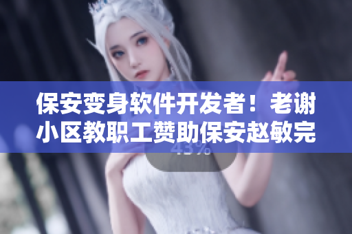 保安变身软件开发者！老谢小区教职工赞助保安赵敏完成编程梦