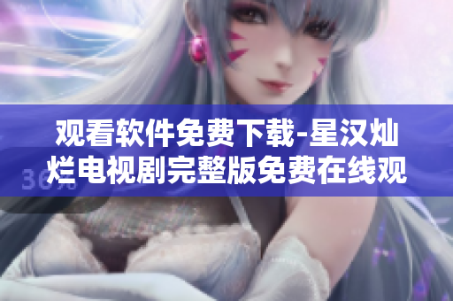 观看软件免费下载-星汉灿烂电视剧完整版免费在线观看