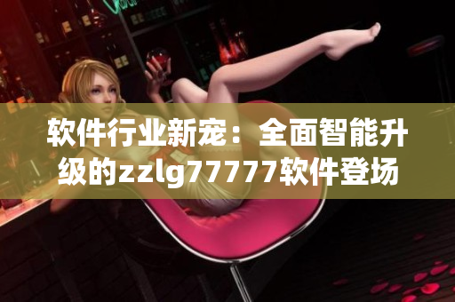 软件行业新宠：全面智能升级的zzlg77777软件登场！