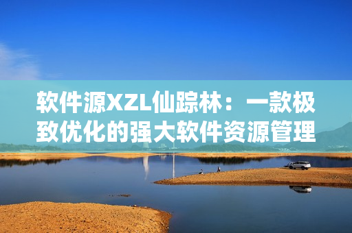 软件源XZL仙踪林：一款极致优化的强大软件资源管理器