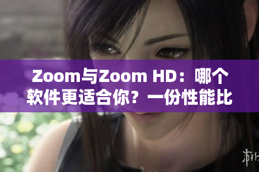 Zoom与Zoom HD：哪个软件更适合你？一份性能比较报告