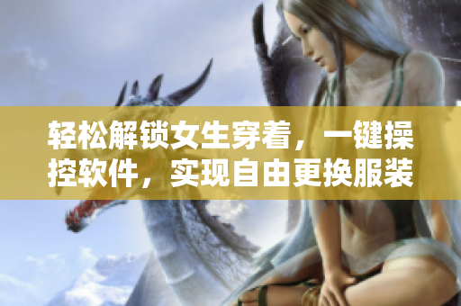 轻松解锁女生穿着，一键操控软件，实现自由更换服装功能