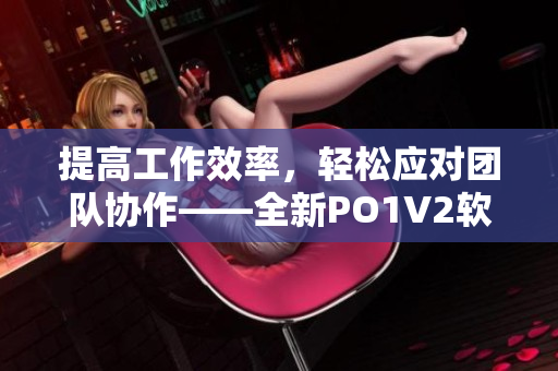 提高工作效率，轻松应对团队协作——全新PO1V2软件发布！