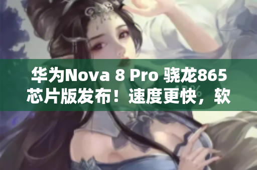 华为Nova 8 Pro 骁龙865芯片版发布！速度更快，软件更流畅