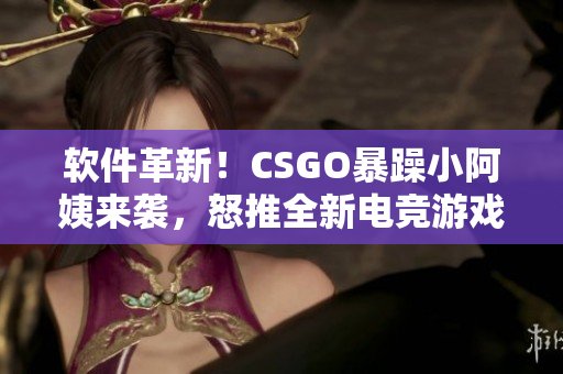 软件革新！CSGO暴躁小阿姨来袭，怒推全新电竞游戏配置软件