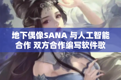 地下偶像SANA 与人工智能合作 双方合作编写软件歌曲