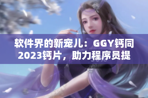 软件界的新宠儿：GGY钙同2023钙片，助力程序员提升生产力