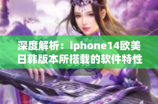 深度解析：iphone14欧美日韩版本所搭载的软件特性差异