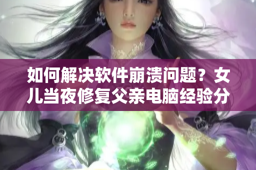 如何解决软件崩溃问题？女儿当夜修复父亲电脑经验分享