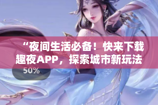 “夜间生活必备！快来下载趣夜APP，探索城市新玩法！”