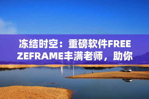 冻结时空：重磅软件FREEZEFRAME丰满老师，助你实现全方位编辑！