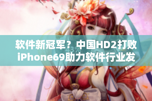 软件新冠军？中国HD2打败iPhone69助力软件行业发展