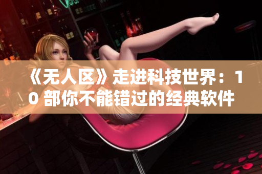 《无人区》走进科技世界：10 部你不能错过的经典软件电影