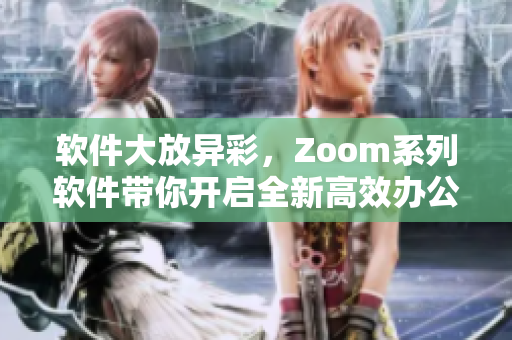 软件大放异彩，Zoom系列软件带你开启全新高效办公时代