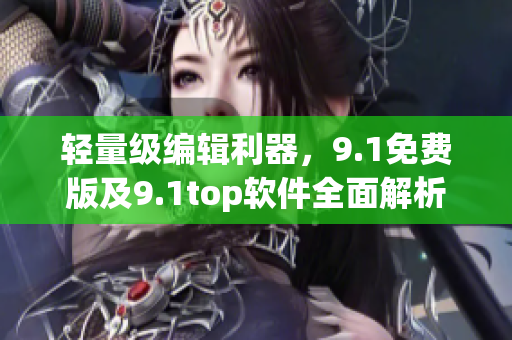 轻量级编辑利器，9.1免费版及9.1top软件全面解析