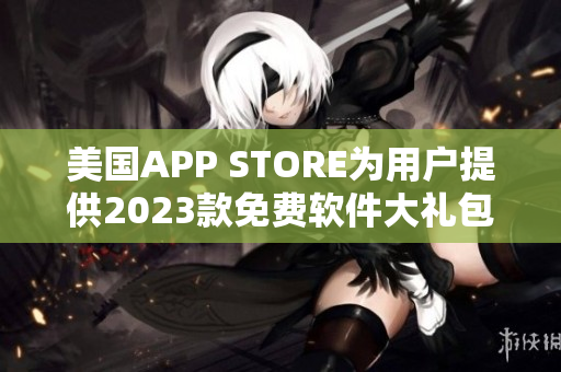 美国APP STORE为用户提供2023款免费软件大礼包！