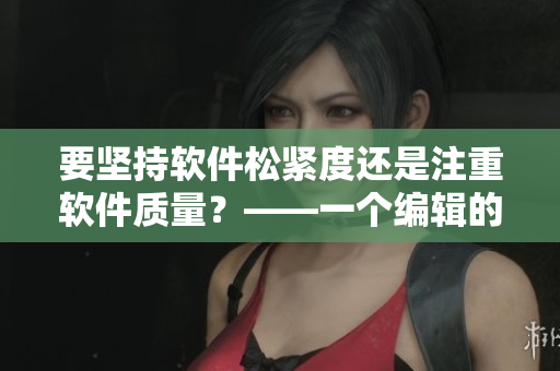 要坚持软件松紧度还是注重软件质量？——一个编辑的思考