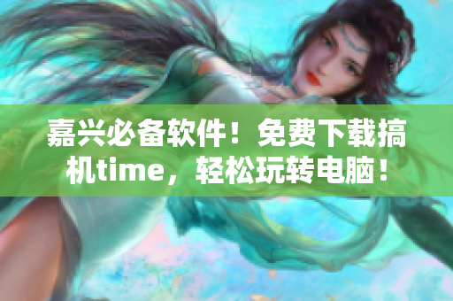 嘉兴必备软件！免费下载搞机time，轻松玩转电脑！