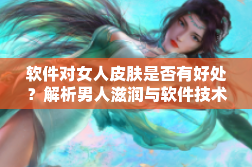 软件对女人皮肤是否有好处？解析男人滋润与软件技术的关系