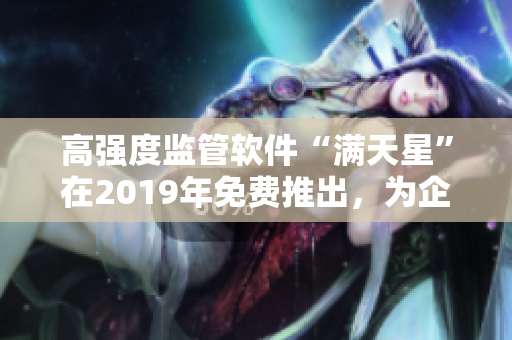 高强度监管软件“满天星”在2019年免费推出，为企业信息安全保驾护航