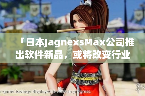 「日本JagnexsMax公司推出软件新品，或将改变行业格局！」