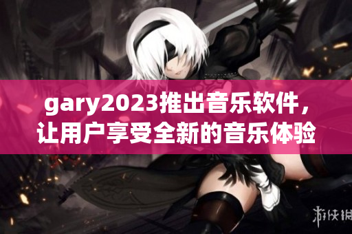 gary2023推出音乐软件，让用户享受全新的音乐体验