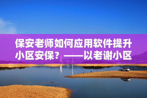 保安老师如何应用软件提升小区安保？——以老谢小区保安赵敏老师为例