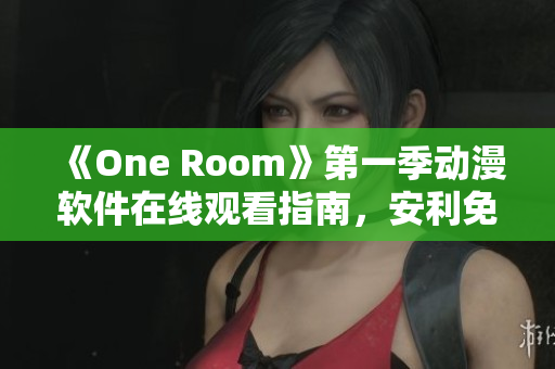 《One Room》第一季动漫软件在线观看指南，安利免费在线观看平台！