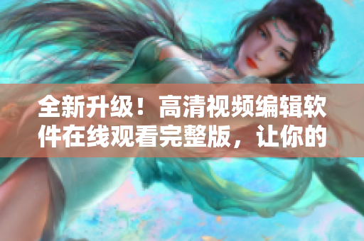 全新升级！高清视频编辑软件在线观看完整版，让你的创意无限延展！