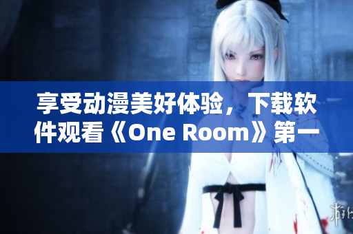 享受动漫美好体验，下载软件观看《One Room》第一季！。