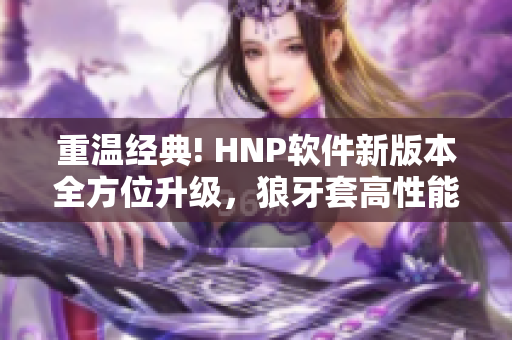 重温经典! HNP软件新版本全方位升级，狼牙套高性能助您工作再创佳绩！